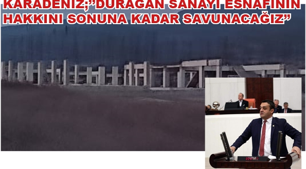 KARADENİZ;’’DURAĞAN SANAYİ ESNAFININ HAKKINI SONUNA KADAR SAVUNACAĞIZ’’